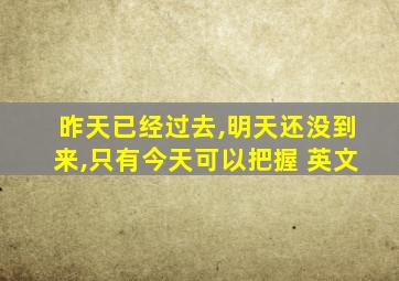 昨天已经过去,明天还没到来,只有今天可以把握 英文